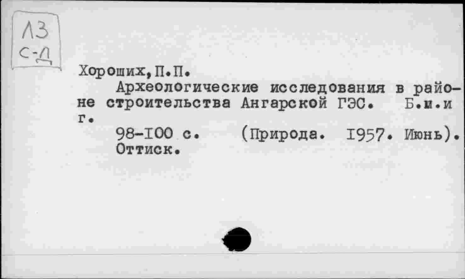 ﻿лз
с-д
Хороших,П.П.
Археологические исследования в районе строительства Ангарской ГЭС.	Б.и.и
г.
98-100 с. (Природа. 1957» Июнь).
Оттиск.